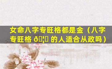 女命八字专旺格都是金（八字专旺格 🦁 的人适合从政吗）